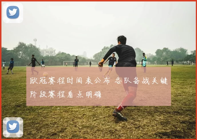 欧冠赛程时间表公布 各队备战关键阶段赛程看点明确