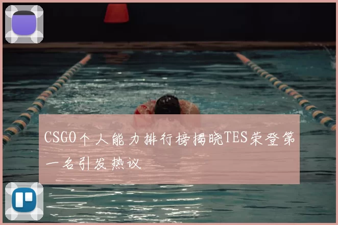 CSGO个人能力排行榜揭晓TES荣登第一名引发热议