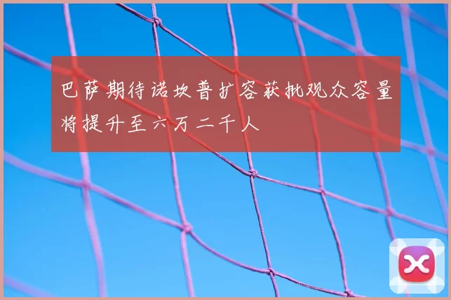 巴萨期待诺坎普扩容获批观众容量将提升至六万二千人
