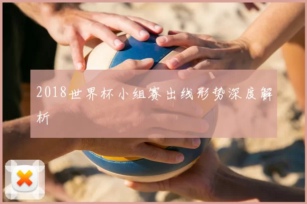 2018世界杯小组赛出线形势深度解析
