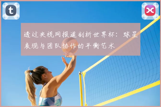 透过央视网报道剖析世界杯:球星表现与团队协作的平衡艺术