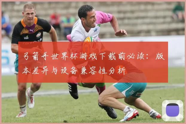 弓箭手世界杯游戏下载前必读:版本差异与设备兼容性分析