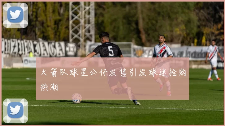 火箭队球星公仔发售引发球迷抢购热潮