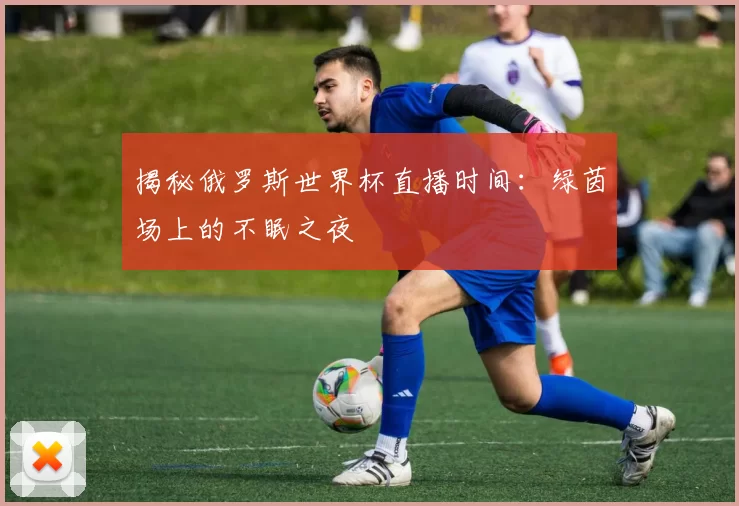 揭秘俄罗斯世界杯直播时间:绿茵场上的不眠之夜