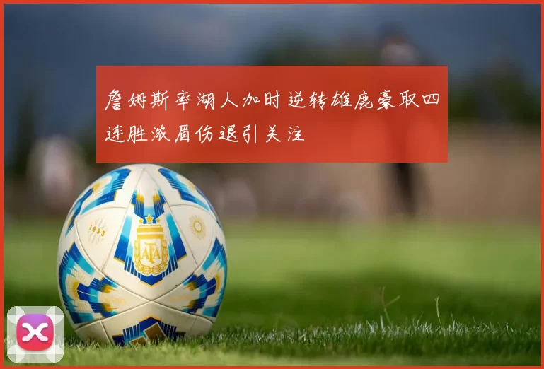 詹姆斯率湖人加时逆转雄鹿豪取四连胜浓眉伤退引关注
