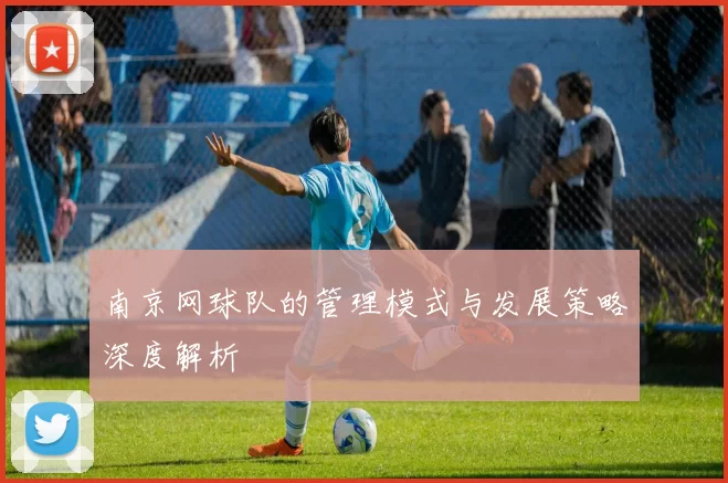 南京网球队的管理模式与发展策略深度解析