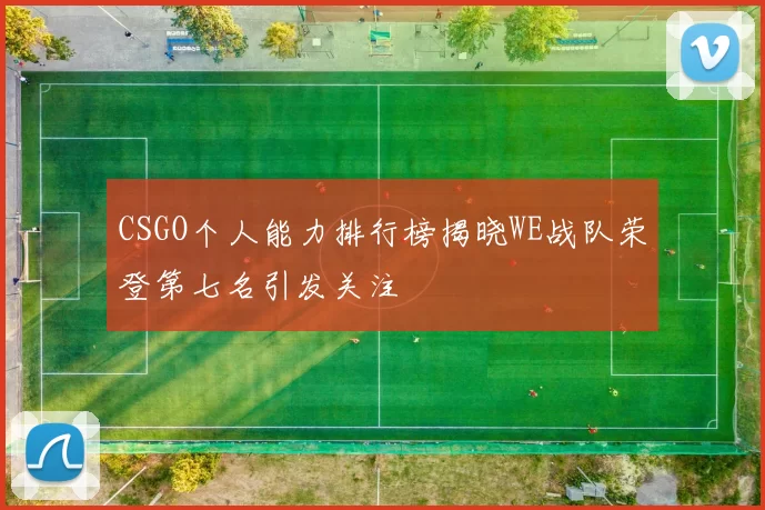 CSGO个人能力排行榜揭晓WE战队荣登第七名引发关注