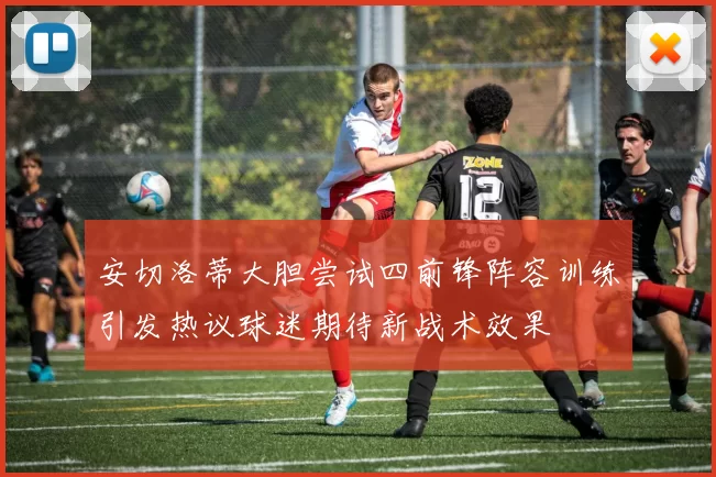 安切洛蒂大胆尝试四前锋阵容训练引发热议球迷期待新战术效果