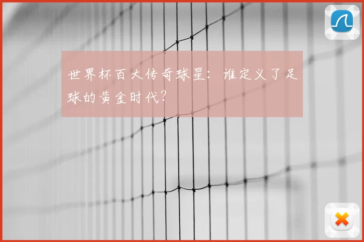 世界杯百大传奇球星：谁定义了足球的黄金时代？