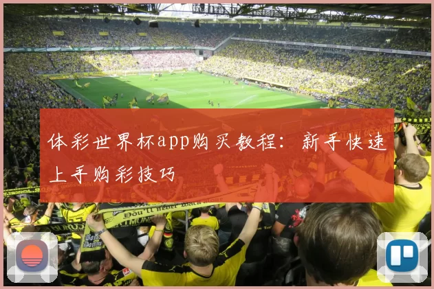 体彩世界杯app购买教程:新手快速上手购彩技巧
