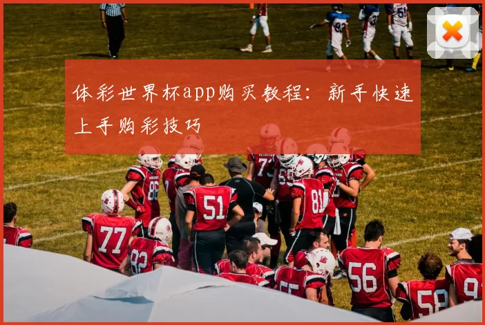 体彩世界杯app购买教程:新手快速上手购彩技巧