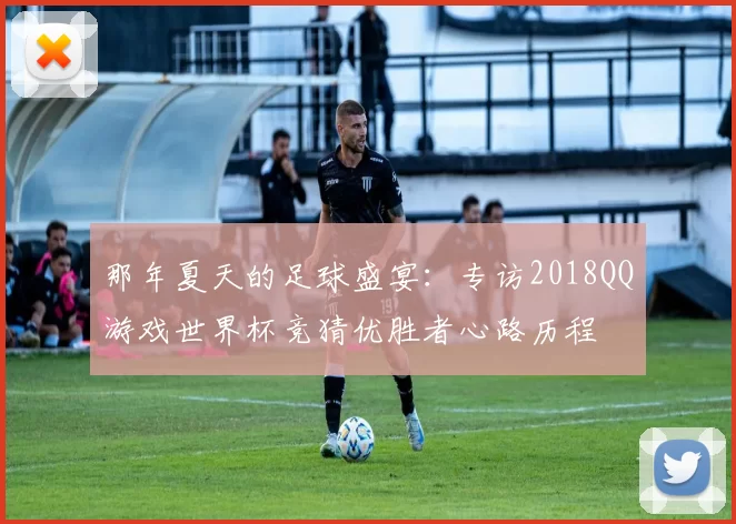那年夏天的足球盛宴：专访2018QQ游戏世界杯竞猜优胜者心路历程