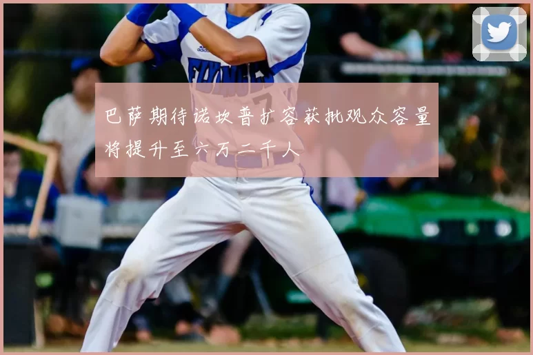 巴萨期待诺坎普扩容获批观众容量将提升至六万二千人