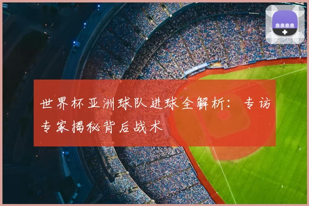 世界杯亚洲球队进球全解析:专访专家揭秘背后战术