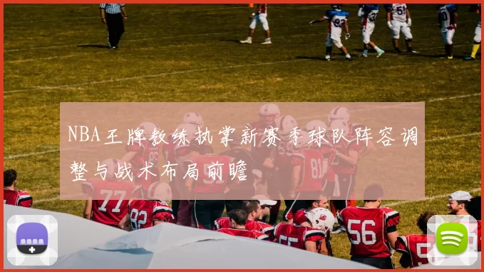NBA王牌教练执掌新赛季球队阵容调整与战术布局前瞻