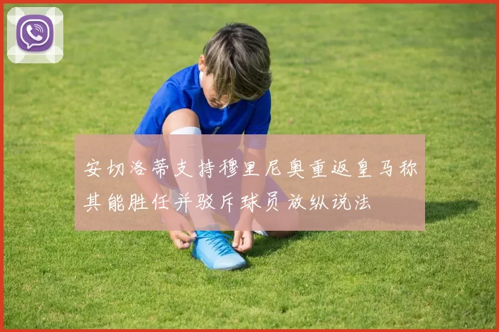 安切洛蒂支持穆里尼奥重返皇马称其能胜任并驳斥球员放纵说法