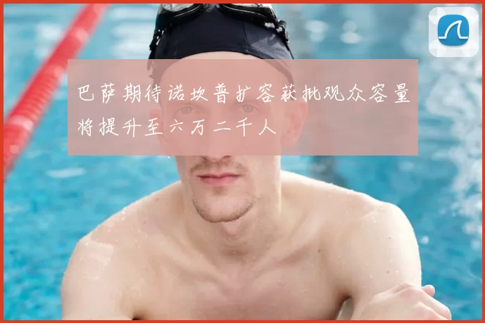 巴萨期待诺坎普扩容获批观众容量将提升至六万二千人
