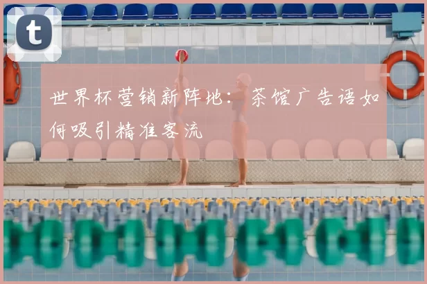 世界杯营销新阵地:茶馆广告语如何吸引精准客流