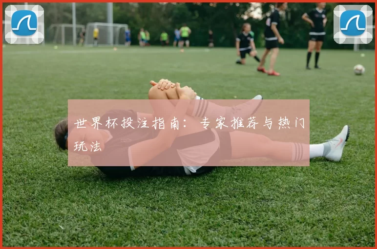 世界杯投注指南：专家推荐与热门玩法