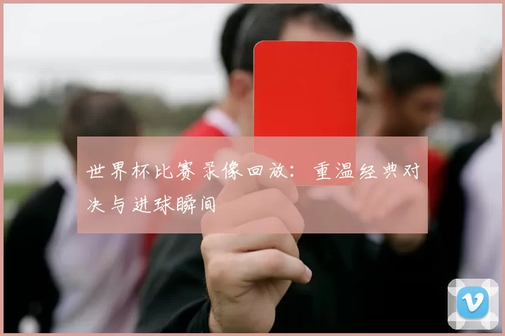 世界杯比赛录像回放：重温经典对决与进球瞬间