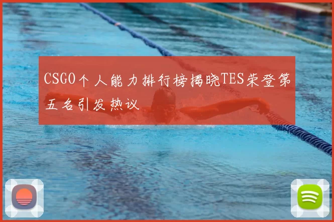 CSGO个人能力排行榜揭晓TES荣登第五名引发热议