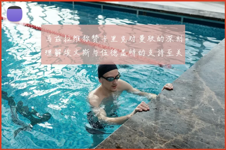 马兹拉维称赞卡里克对曼联的深刻理解埃文斯与伍德盖特的支持至关重要