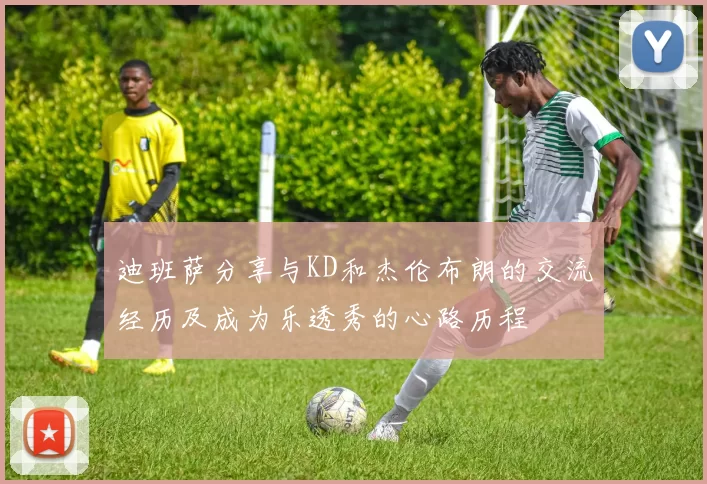 迪班萨分享与KD和杰伦布朗的交流经历及成为乐透秀的心路历程
