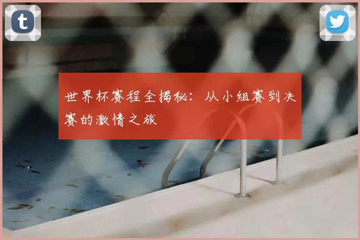 世界杯赛程全揭秘:从小组赛到决赛的激情之旅