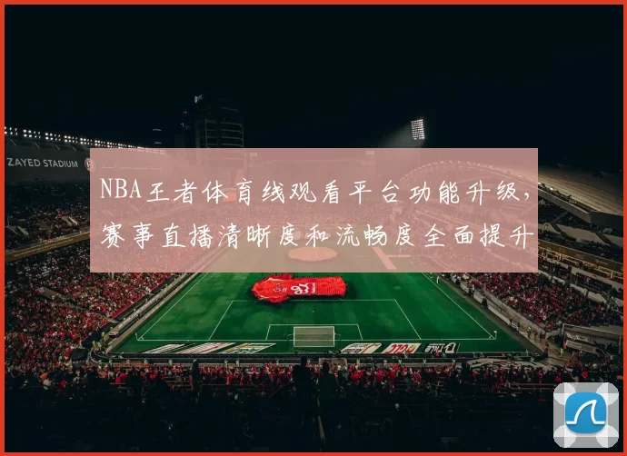 NBA王者体育线观看平台功能升级，赛事直播清晰度和流畅度全面提升