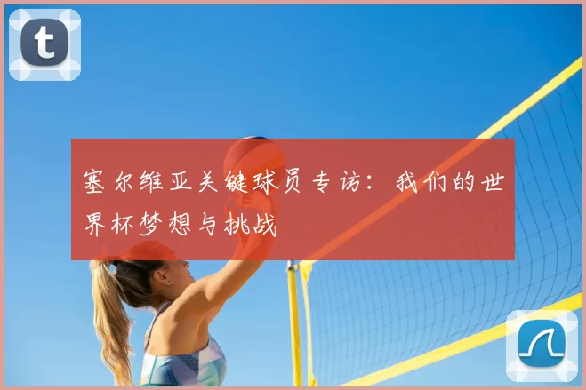 塞尔维亚关键球员专访：我们的世界杯梦想与挑战