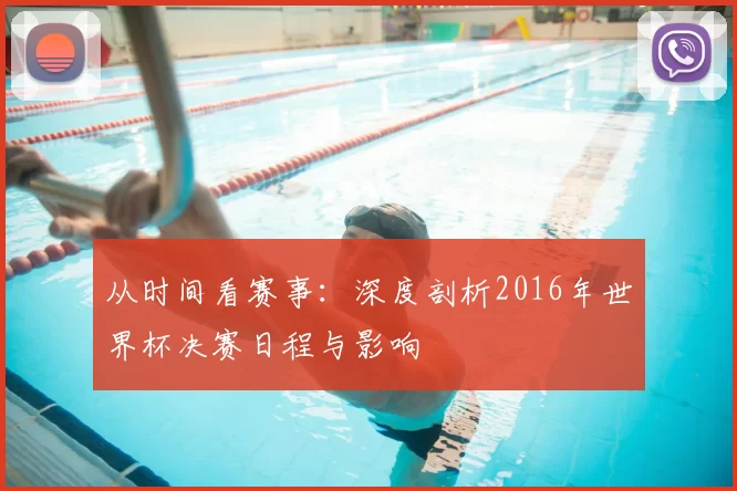从时间看赛事：深度剖析2016年世界杯决赛日程与影响