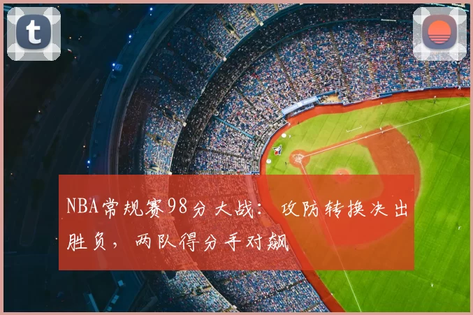NBA常规赛98分大战:攻防转换决出胜负,两队得分手对飙