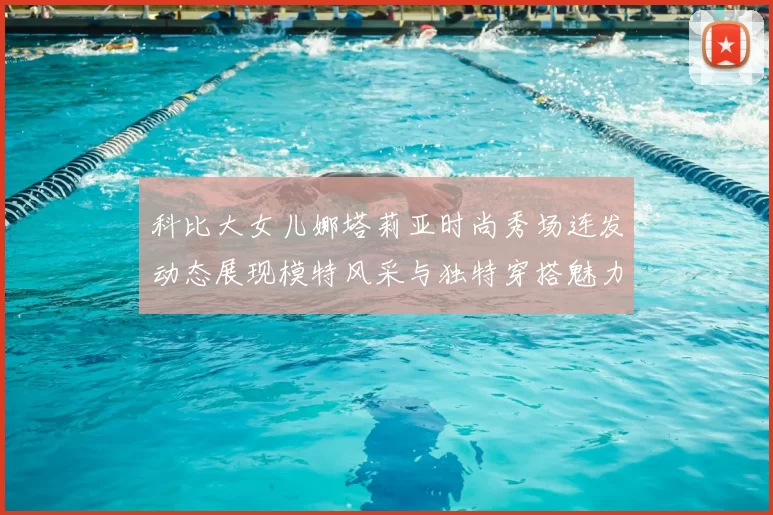 科比大女儿娜塔莉亚时尚秀场连发动态展现模特风采与独特穿搭魅力