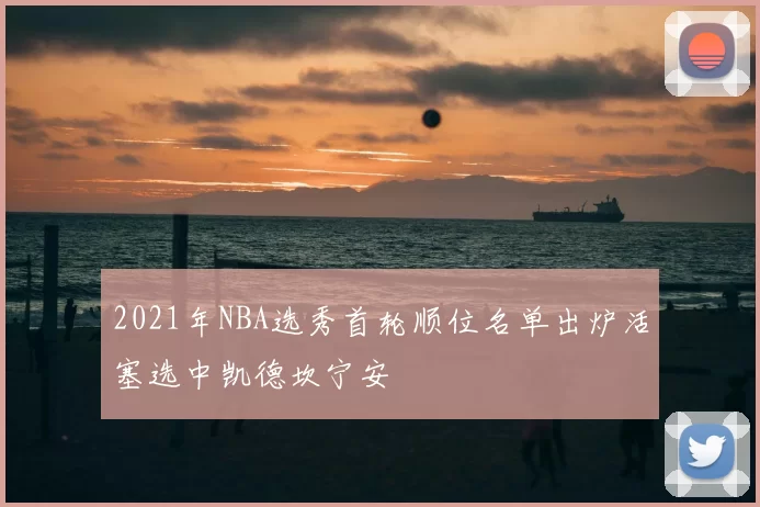 2021年NBA选秀首轮顺位名单出炉活塞选中凯德坎宁安