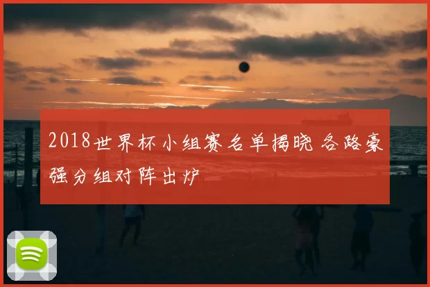 2018世界杯小组赛名单揭晓 各路豪强分组对阵出炉