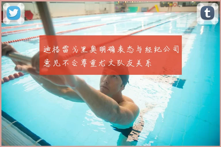 迪格雷戈里奥明确表态与经纪公司意见不合尊重尤文队友关系
