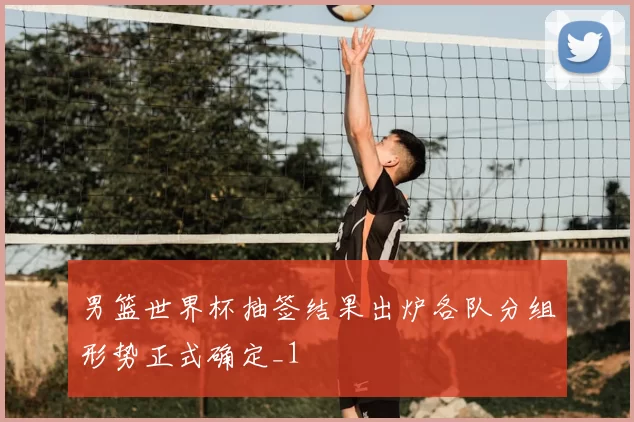 男篮世界杯抽签结果出炉各队分组形势正式确定_1