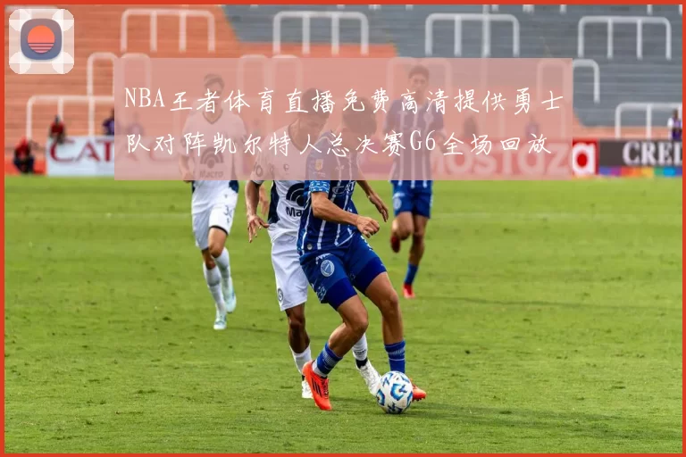 NBA王者体育直播免费高清提供勇士队对阵凯尔特人总决赛G6全场回放与数据统计