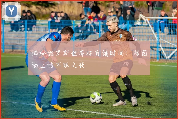 揭秘俄罗斯世界杯直播时间:绿茵场上的不眠之夜