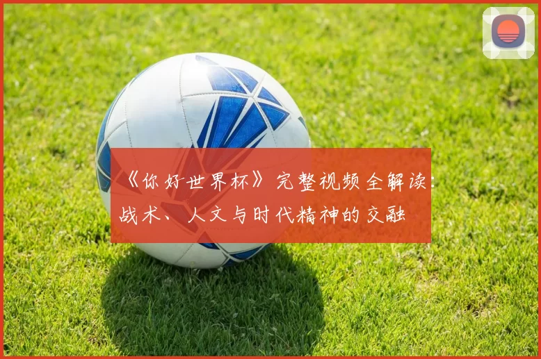 《你好世界杯》完整视频全解读：战术、人文与时代精神的交融