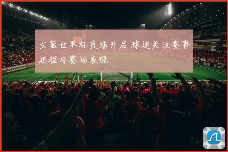 女篮世界杯直播开启 球迷关注赛事进程与赛场表现