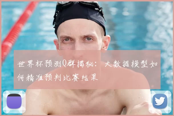 世界杯预测Q群揭秘：大数据模型如何精准预判比赛结果