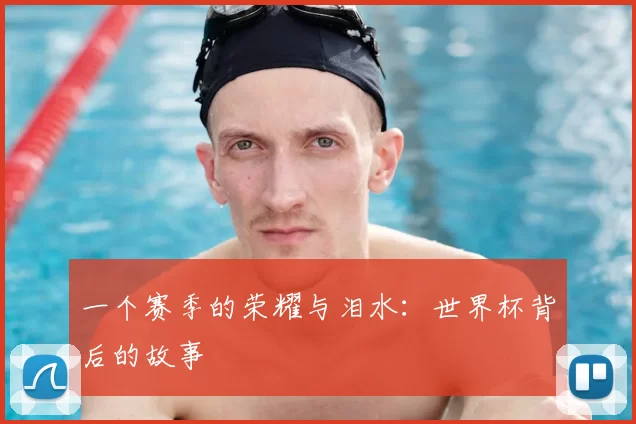 一个赛季的荣耀与泪水：世界杯背后的故事