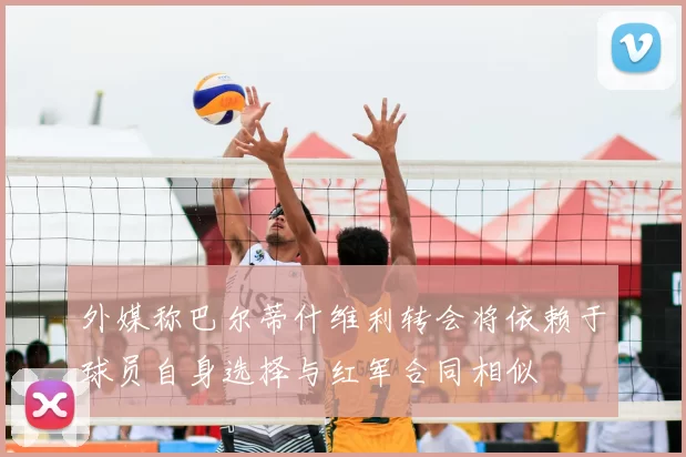 外媒称巴尔蒂什维利转会将依赖于球员自身选择与红军合同相似