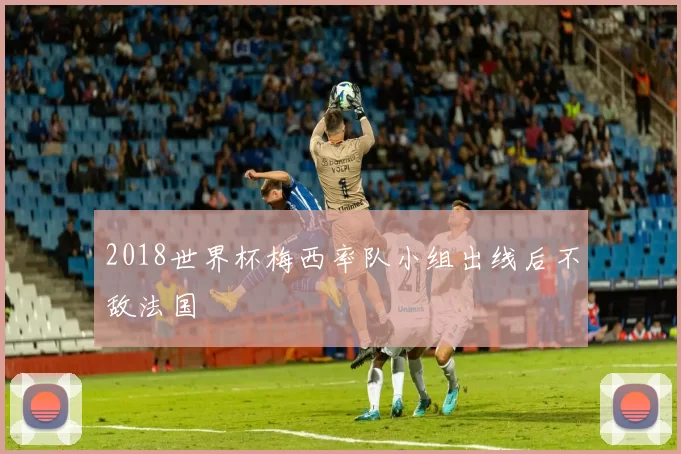 2018世界杯梅西率队小组出线后不敌法国