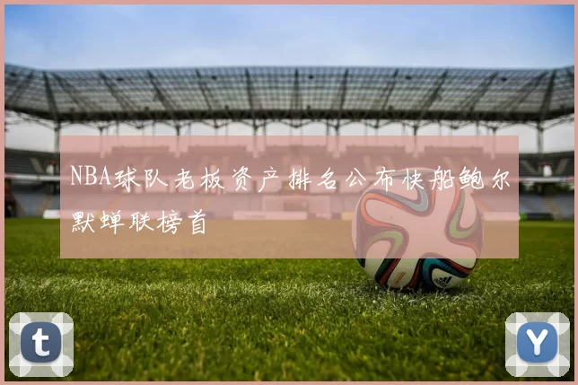 NBA球队老板资产排名公布快船鲍尔默蝉联榜首
