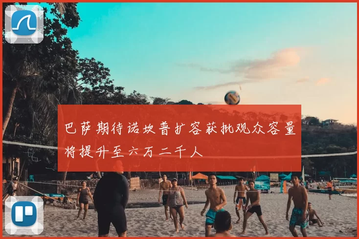 巴萨期待诺坎普扩容获批观众容量将提升至六万二千人
