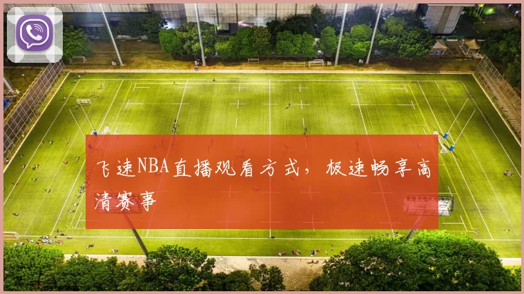 飞速NBA直播观看方式，极速畅享高清赛事