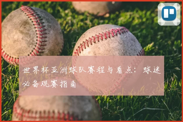 世界杯亚洲球队赛程与看点:球迷必备观赛指南