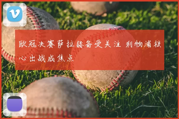 欧冠决赛萨拉赫备受关注 利物浦核心出战成焦点